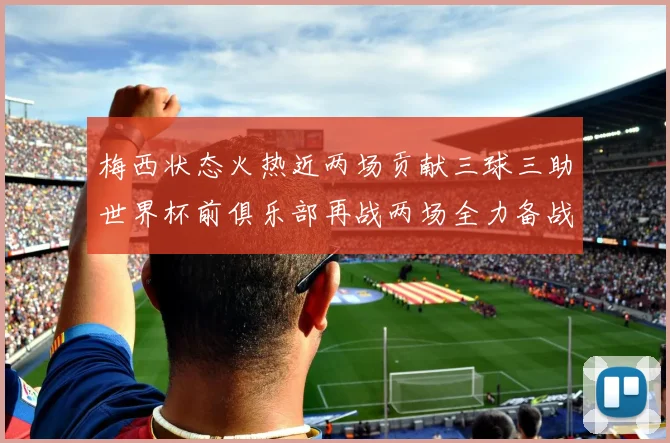 梅西状态火热近两场贡献三球三助世界杯前俱乐部再战两场全力备战大赛