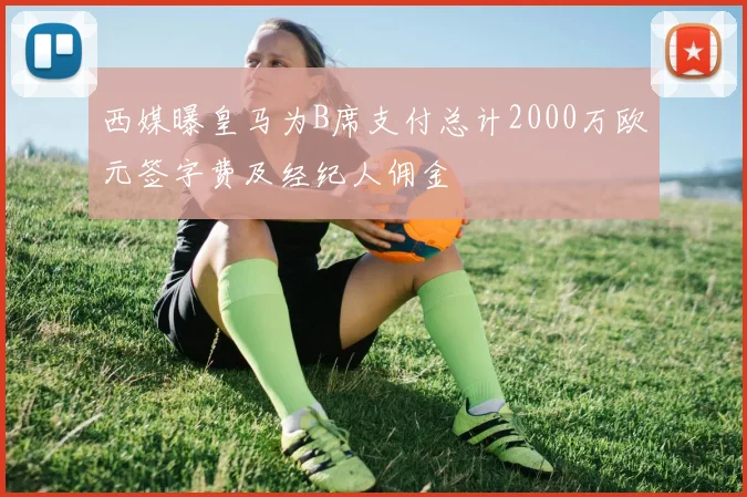 西媒曝皇马为B席支付总计2000万欧元签字费及经纪人佣金
