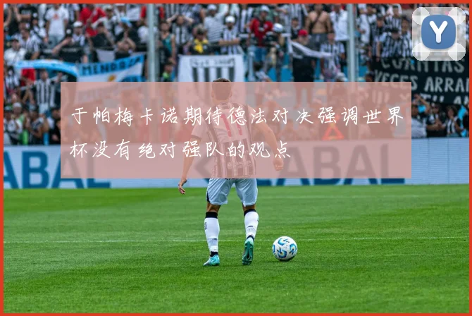 于帕梅卡诺期待德法对决强调世界杯没有绝对强队的观点