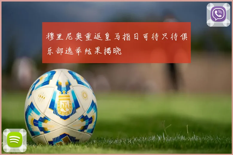 穆里尼奥重返皇马指日可待只待俱乐部选举结果揭晓