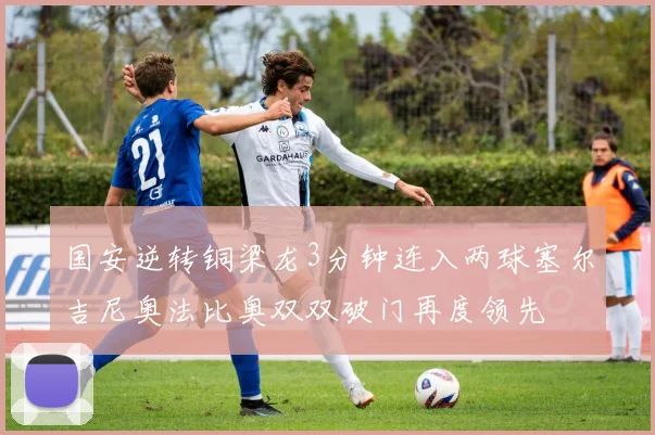 国安逆转铜梁龙3分钟连入两球塞尔吉尼奥法比奥双双破门再度领先