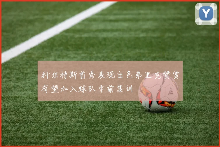 科尔特斯首秀表现出色弗里克赞赏有望加入球队季前集训