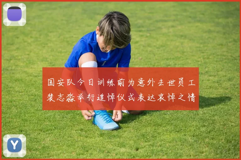 国安队今日训练前为意外去世员工裴志淼举行追悼仪式表达哀悼之情