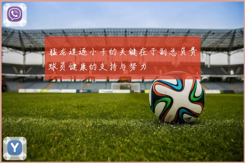 猛龙追逐小卡的关键在于副总负责球员健康的支持与努力