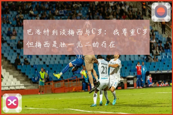 巴洛特利谈梅西与C罗：我尊重C罗但梅西是独一无二的存在