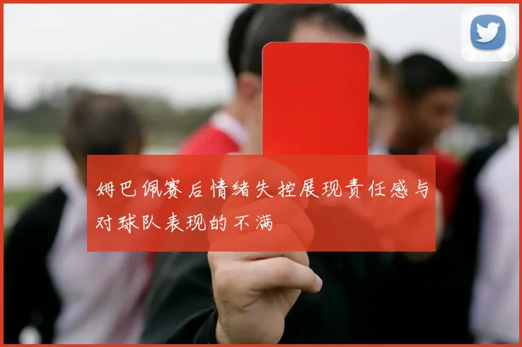 姆巴佩赛后情绪失控展现责任感与对球队表现的不满