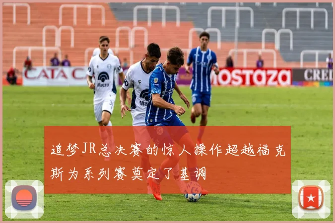 追梦JR总决赛的惊人操作超越福克斯为系列赛奠定了基调