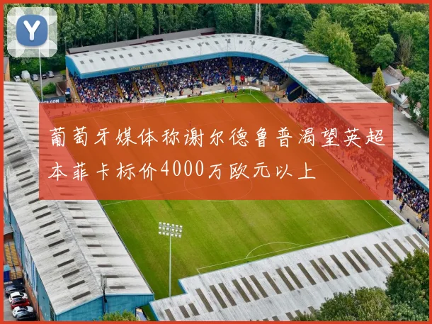 葡萄牙媒体称谢尔德鲁普渴望英超本菲卡标价4000万欧元以上