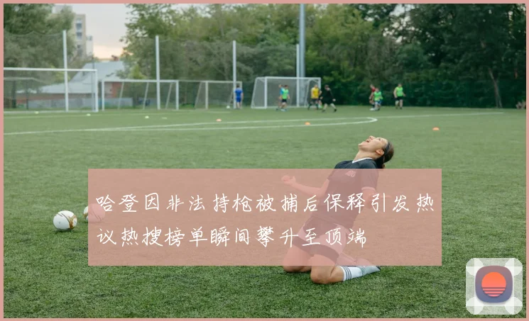 哈登因非法持枪被捕后保释引发热议热搜榜单瞬间攀升至顶端