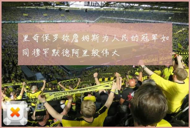 里奇保罗称詹姆斯为人民的冠军如同穆罕默德阿里般伟大