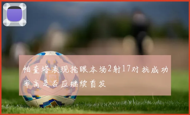 帕奎塔表现抢眼本场2射17对抗成功率高是否应继续首发