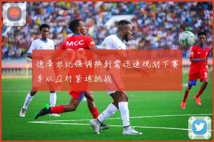 德泽尔比强调热刺需迅速规划下赛季以应对紧迫挑战