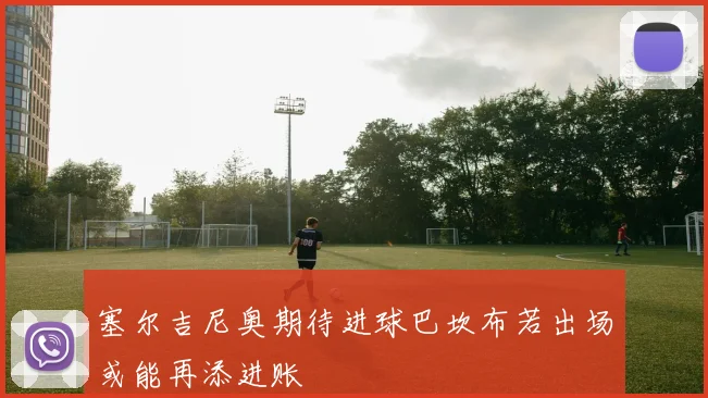 塞尔吉尼奥期待进球巴坎布若出场或能再添进账