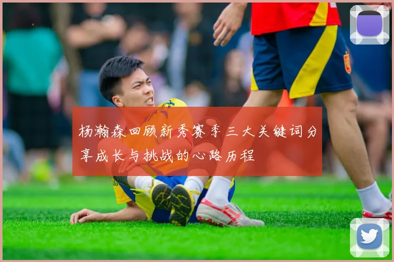 杨瀚森回顾新秀赛季三大关键词分享成长与挑战的心路历程