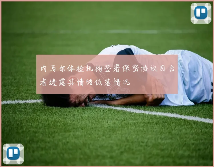 内马尔体检机构签署保密协议目击者透露其情绪低落情况